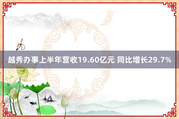 越秀办事上半年营收19.60亿元 同比增长29.7%