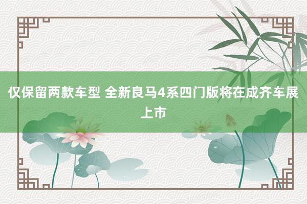 仅保留两款车型 全新良马4系四门版将在成齐车展上市