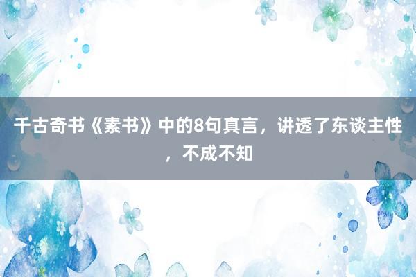 千古奇书《素书》中的8句真言，讲透了东谈主性，不成不知