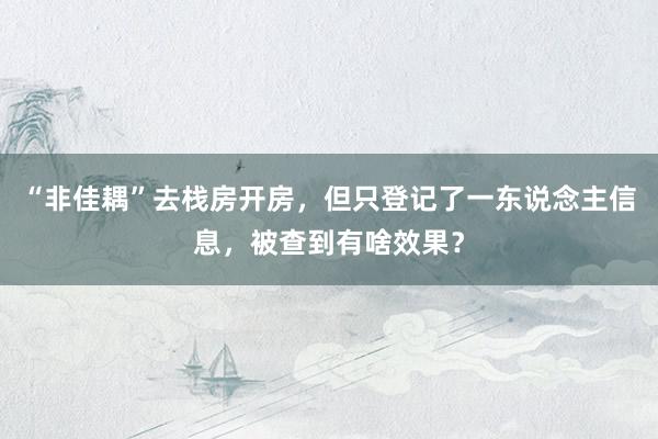 “非佳耦”去栈房开房，但只登记了一东说念主信息，被查到有啥效果？