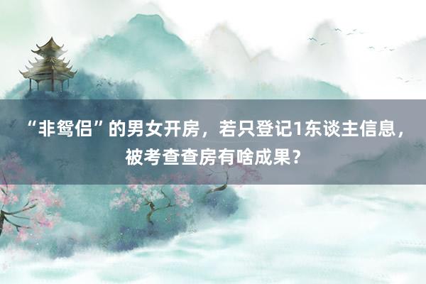 “非鸳侣”的男女开房，若只登记1东谈主信息，被考查查房有啥成果？
