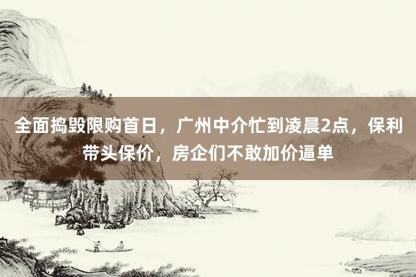 全面捣毁限购首日，广州中介忙到凌晨2点，保利带头保价，房企们不敢加价逼单