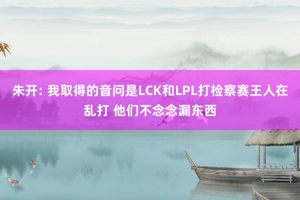 朱开: 我取得的音问是LCK和LPL打检察赛王人在乱打 他们不念念漏东西