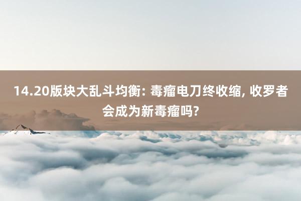 14.20版块大乱斗均衡: 毒瘤电刀终收缩, 收罗者会成为新毒瘤吗?