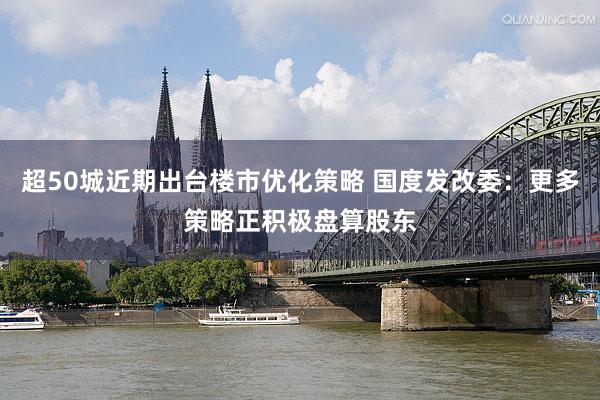 超50城近期出台楼市优化策略 国度发改委：更多策略正积极盘算股东