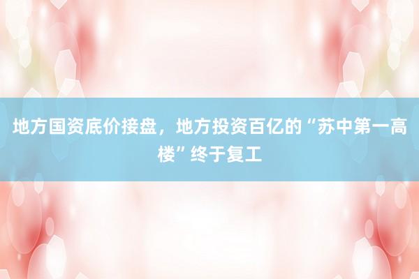 地方国资底价接盘，地方投资百亿的“苏中第一高楼”终于复工