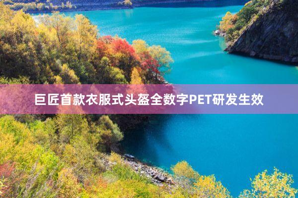 巨匠首款衣服式头盔全数字PET研发生效