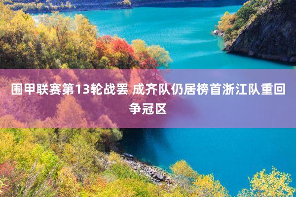 围甲联赛第13轮战罢 成齐队仍居榜首浙江队重回争冠区