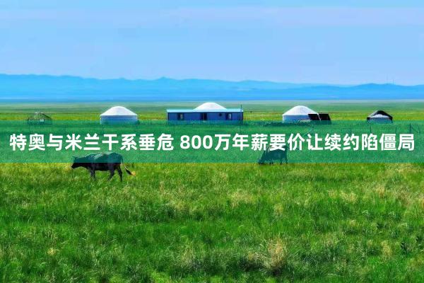 特奥与米兰干系垂危 800万年薪要价让续约陷僵局