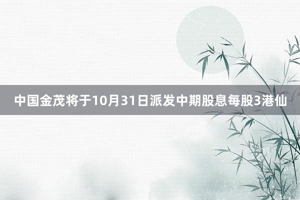 中国金茂将于10月31日派发中期股息每股3港仙