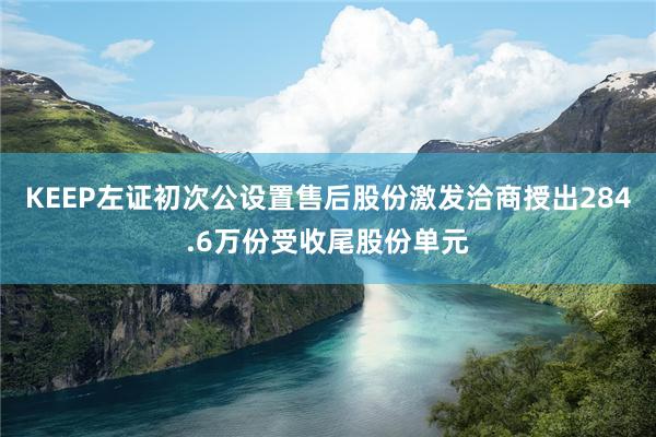 KEEP左证初次公设置售后股份激发洽商授出284.6万份受收尾股份单元