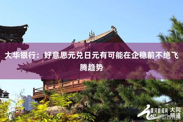 大华银行：好意思元兑日元有可能在企稳前不绝飞腾趋势