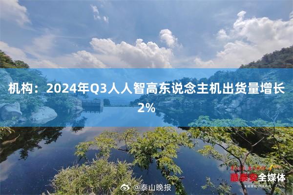 机构：2024年Q3人人智高东说念主机出货量增长2%