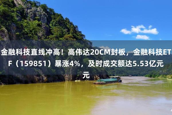 金融科技直线冲高！高伟达20CM封板，金融科技ETF（159851）暴涨4%，及时成交额达5.53亿元