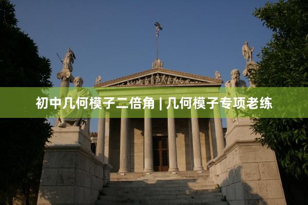 初中几何模子二倍角 | 几何模子专项老练