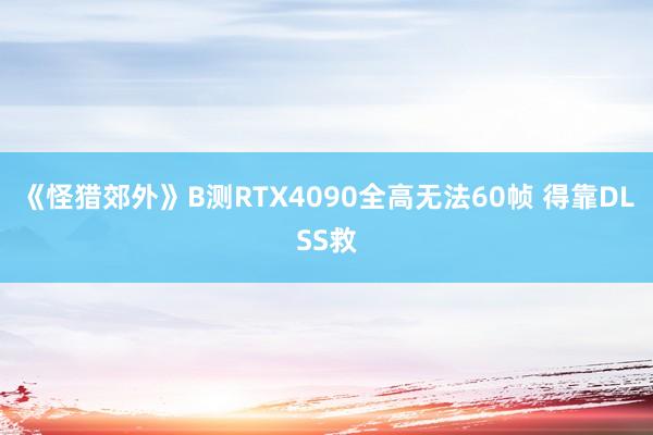 《怪猎郊外》B测RTX4090全高无法60帧 得靠DLSS救