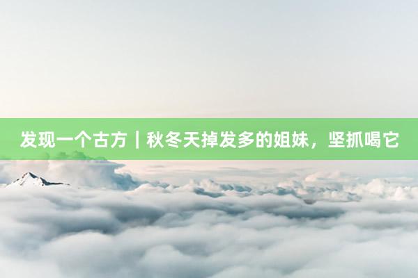 发现一个古方|秋冬天掉发多的姐妹,坚抓喝它