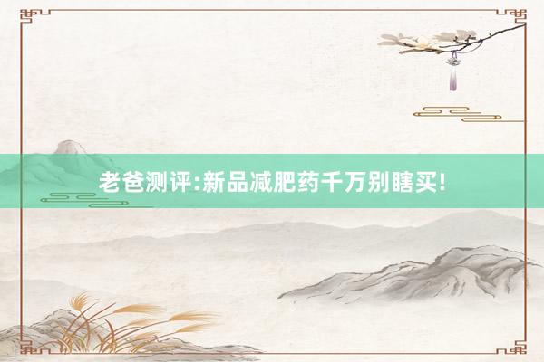老爸测评:新品减肥药千万别瞎买!