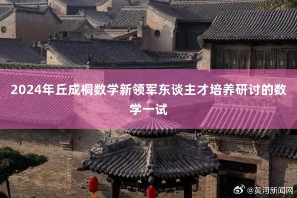 2024年丘成桐数学新领军东谈主才培养研讨的数学一试
