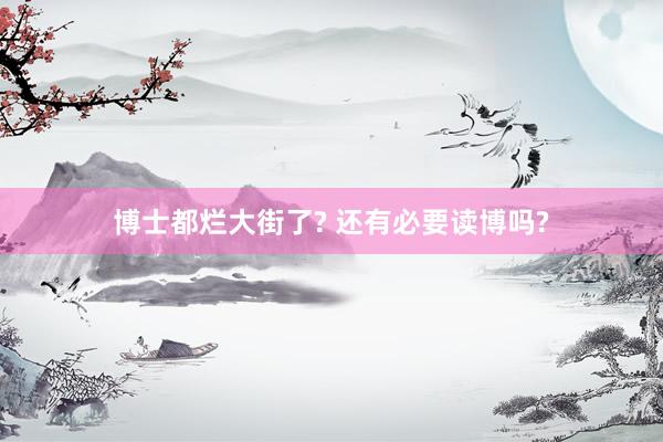 博士都烂大街了? 还有必要读博吗?