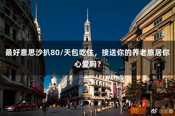 最好意思沙扒80/天包吃住，接送你的养老旅居你心爱吗？