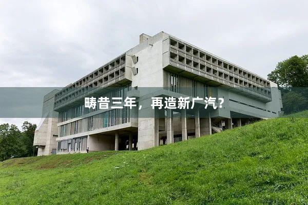 畴昔三年，再造新广汽？