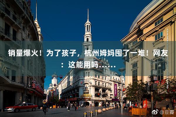 销量爆火！为了孩子，杭州姆妈囤了一堆！网友：这能用吗……