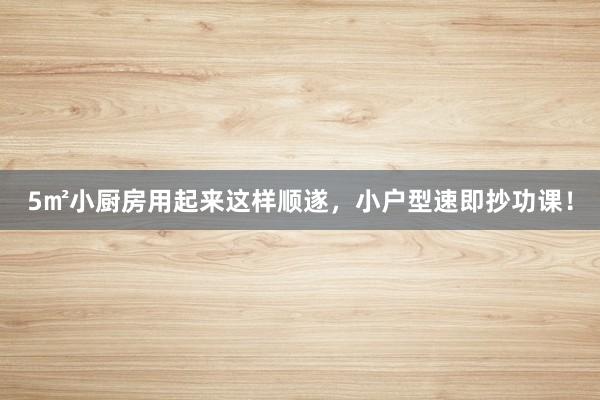 5㎡小厨房用起来这样顺遂，小户型速即抄功课！