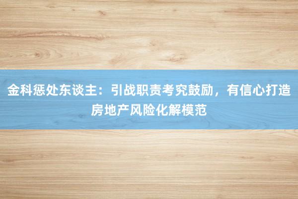 金科惩处东谈主：引战职责考究鼓励，有信心打造房地产风险化解模范