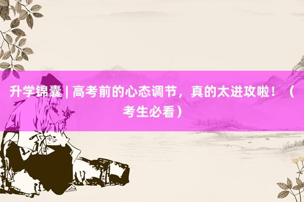 升学锦囊 | 高考前的心态调节，真的太进攻啦！（考生必看）
