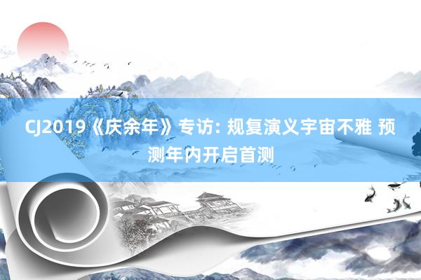 CJ2019《庆余年》专访: 规复演义宇宙不雅 预测年内开启首测