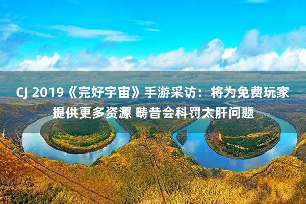 CJ 2019《完好宇宙》手游采访：将为免费玩家提供更多资源 畴昔会科罚太肝问题