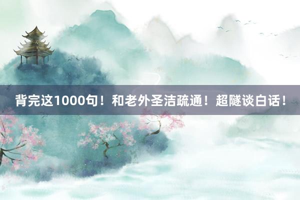 背完这1000句!和老外圣洁疏通!超隧谈白话!