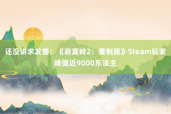 还没讲求发售：《寂寞岭2：重制版》Steam玩家峰值近9000东谈主