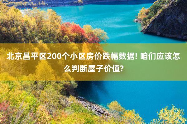 北京昌平区200个小区房价跌幅数据! 咱们应该怎么判断屋子价值?