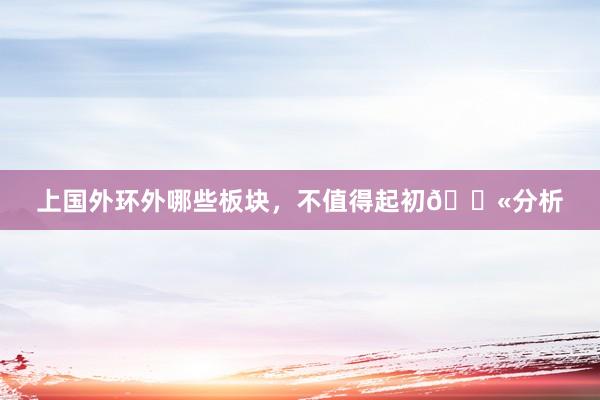 上国外环外哪些板块，不值得起初🚫分析