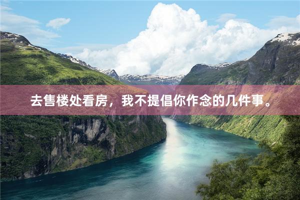 去售楼处看房,我不提倡你作念的几件事。