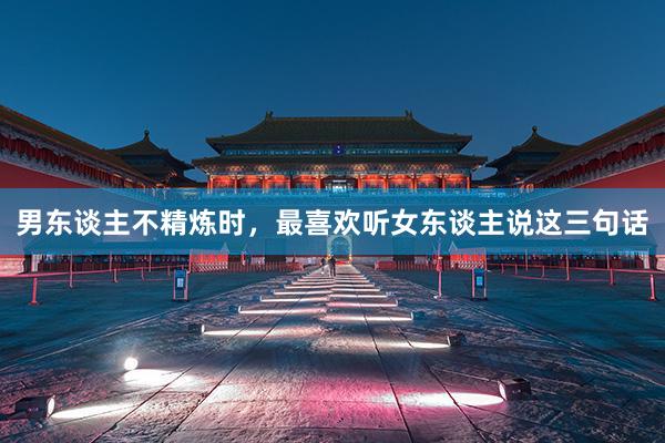 男东谈主不精炼时，最喜欢听女东谈主说这三句话