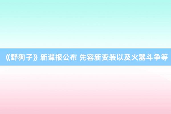 《野狗子》新谍报公布 先容新变装以及火器斗争等
