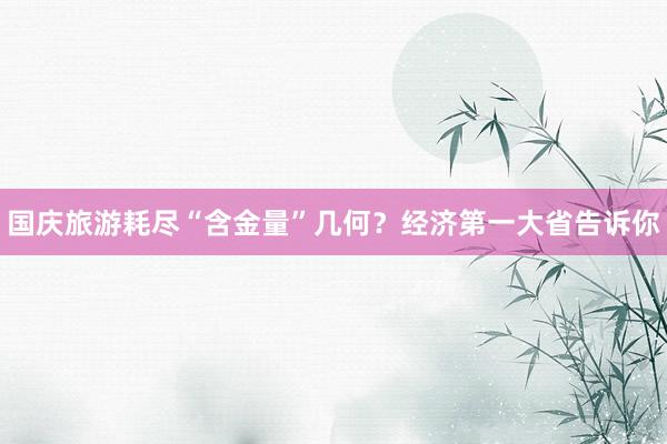 国庆旅游耗尽“含金量”几何？经济第一大省告诉你