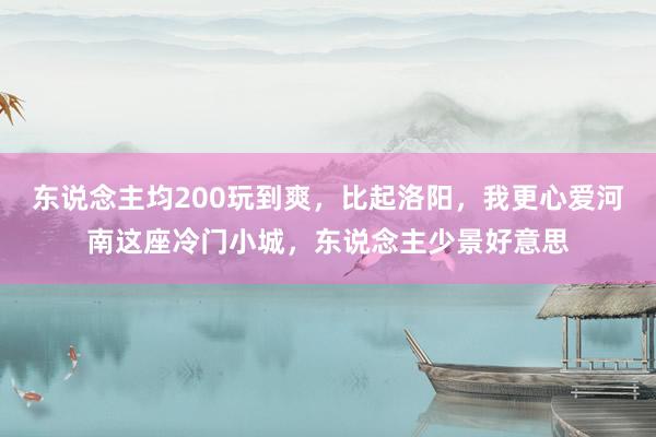 东说念主均200玩到爽，比起洛阳，我更心爱河南这座冷门小城，东说念主少景好意思