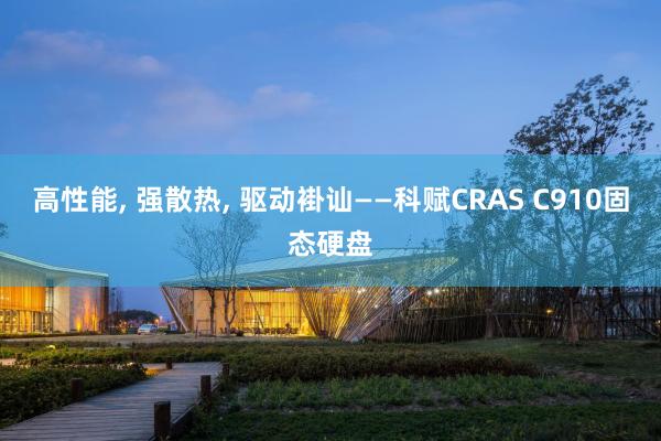高性能, 强散热, 驱动褂讪——科赋CRAS C910固态硬盘