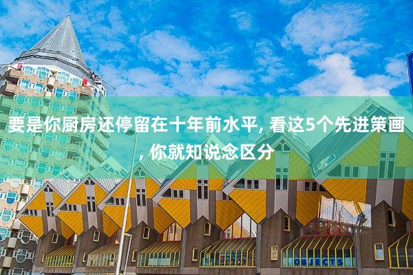 要是你厨房还停留在十年前水平, 看这5个先进策画, 你就知说念区分