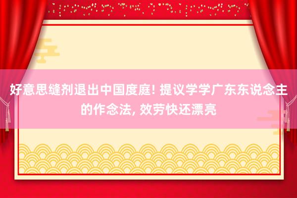 好意思缝剂退出中国度庭! 提议学学广东东说念主的作念法, 效劳快还漂亮