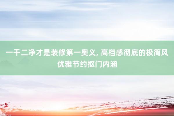 一干二净才是装修第一奥义, 高档感彻底的极简风优雅节约抠门内涵