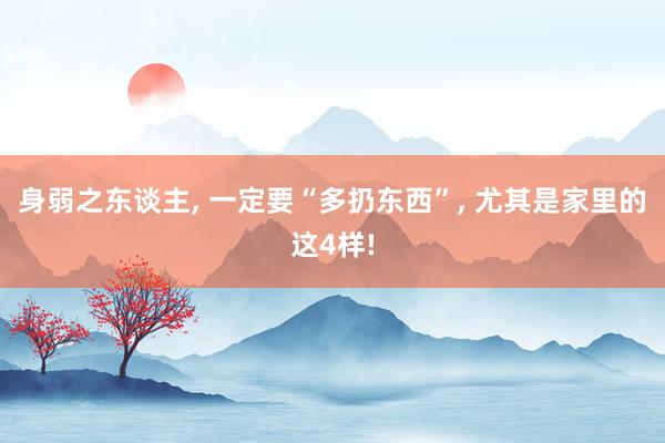 身弱之东谈主, 一定要“多扔东西”, 尤其是家里的这4样!