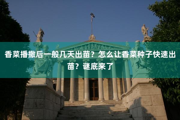 香菜播撒后一般几天出苗？怎么让香菜种子快速出苗？谜底来了