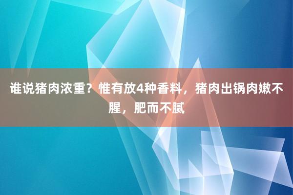 谁说猪肉浓重？惟有放4种香料，猪肉出锅肉嫩不腥，肥而不腻
